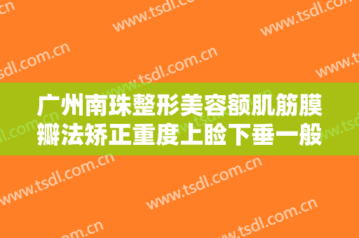 广州南珠整形美容额肌筋膜瓣法矫正重度上睑下垂一般多少钱?有哪些优势?