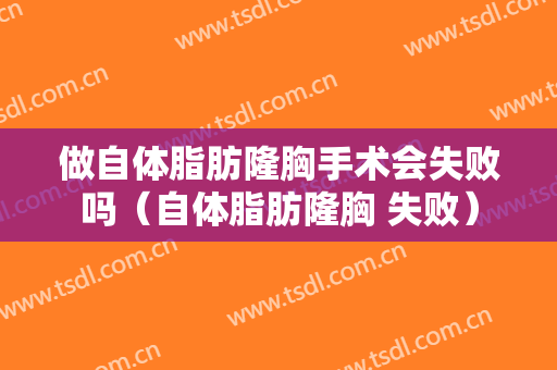做自体脂肪隆胸手术会失败吗（自体脂肪隆胸 失败）