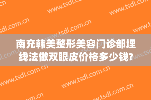 南充韩美整形美容门诊部埋线法做双眼皮价格多少钱?可靠吗?(整形医院埋线双眼皮多少钱)