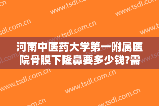 河南中医药大学第一附属医院骨膜下隆鼻要多少钱?需要多久恢复?