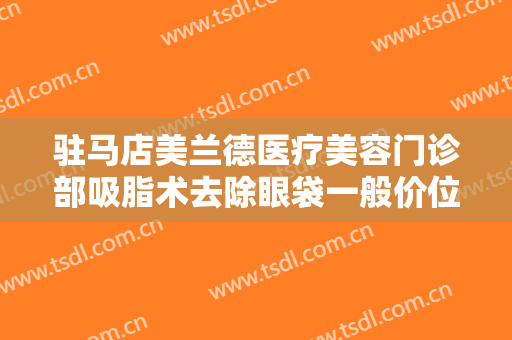 驻马店美兰德医疗美容门诊部吸脂术去除眼袋一般价位是多少?多长时间恢复?