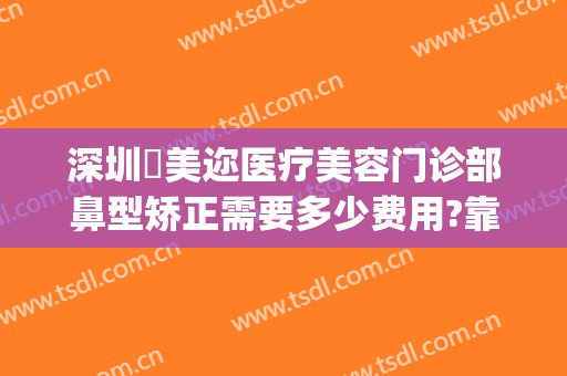 深圳蒳美迩医疗美容门诊部鼻型矫正需要多少费用?靠谱吗?(深圳蒳美迩医疗美容医院)
