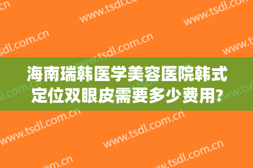 海南瑞韩医学美容医院韩式定位双眼皮需要多少费用?靠谱吗?(韩国做双眼皮好的医院)