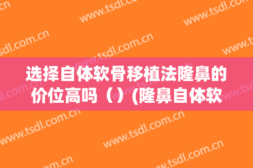 选择自体软骨移植法隆鼻的价位高吗（）(隆鼻自体软骨多少钱)