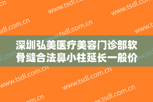 深圳弘美医疗美容门诊部软骨缝合法鼻小柱延长一般价位是多少钱?靠谱吗?