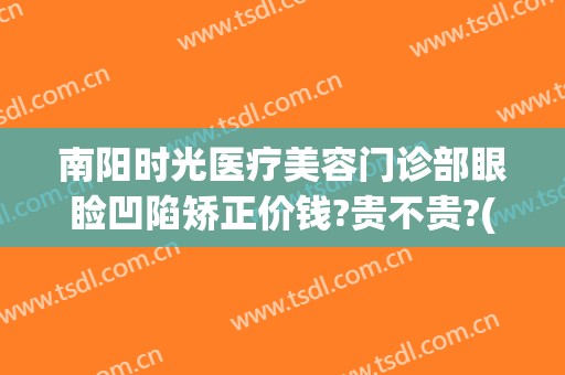 南阳时光医疗美容门诊部眼睑凹陷矫正价钱?贵不贵?(南阳时光医疗整形电话)
