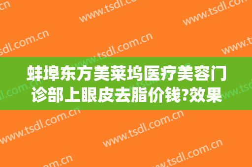 蚌埠东方美莱坞医疗美容门诊部上眼皮去脂价钱?效果怎么样?(蚌埠韩美美莱医疗美容)