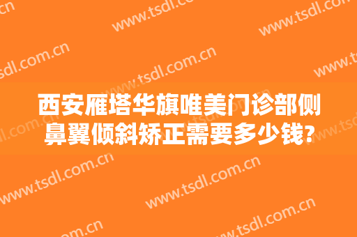 西安雁塔华旗唯美门诊部侧鼻翼倾斜矫正需要多少钱?靠谱吗?