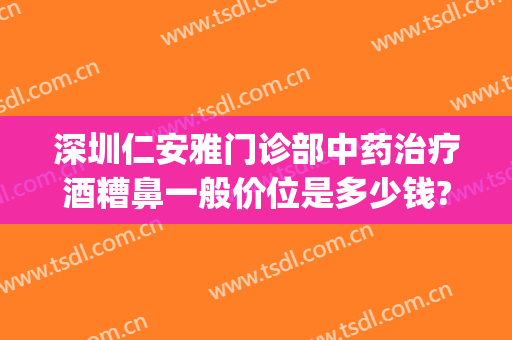 深圳仁安雅门诊部中药治疗酒糟鼻一般价位是多少钱?怎么样?(北京广安门中医院治疗酒糟鼻)