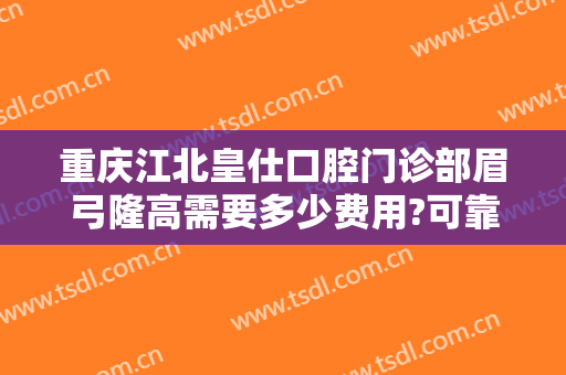 重庆江北皇仕口腔门诊部眉弓隆高需要多少费用?可靠吗?
