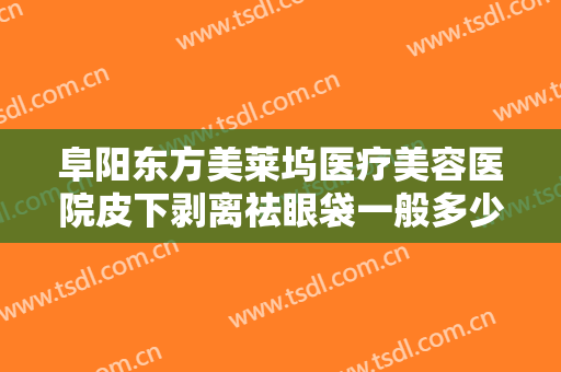 阜阳东方美莱坞医疗美容医院皮下剥离祛眼袋一般多少钱?多长时间恢复?