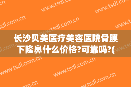 长沙贝美医疗美容医院骨膜下隆鼻什么价格?可靠吗?(爱贝芙隆鼻要多少钱)