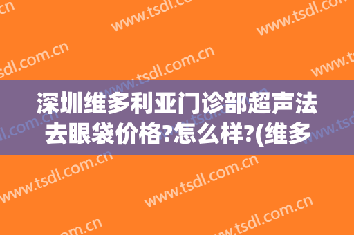 深圳维多利亚门诊部超声法去眼袋价格?怎么样?(维多利亚做眼袋手术怎么样)