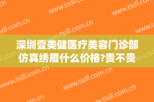 深圳壹美健医疗美容门诊部仿真绣眉什么价格?贵不贵?(深圳壹号医美医疗美容怎么样)