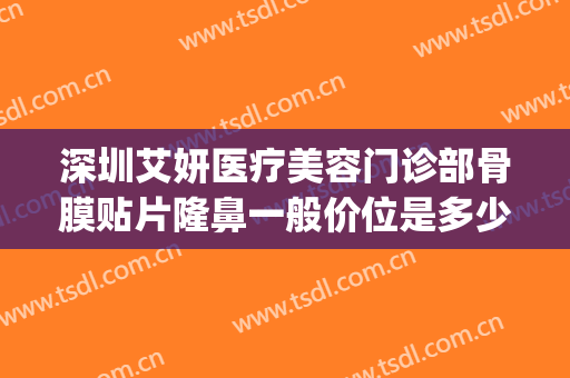 深圳艾妍医疗美容门诊部骨膜贴片隆鼻一般价位是多少钱?怎么样?(深圳艾妍医疗美容医院)