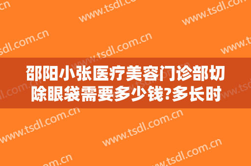 邵阳小张医疗美容门诊部切除眼袋需要多少钱?多长时间恢复?