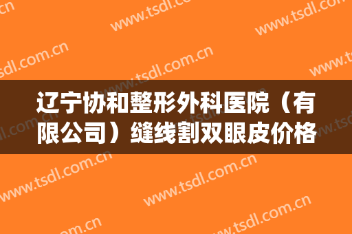 辽宁协和整形外科医院（有限公司）缝线割双眼皮价格?可靠吗?(沈阳协和医院做双眼皮多少钱)