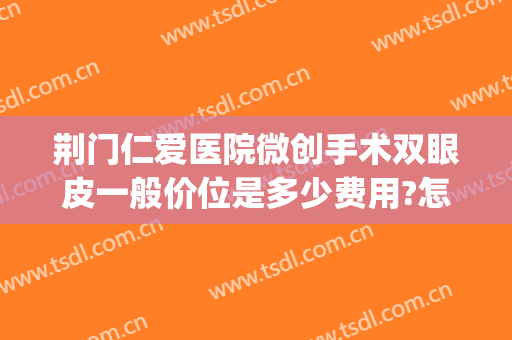 荆门仁爱医院微创手术双眼皮一般价位是多少费用?怎么样?(荆门割双眼皮多少钱)