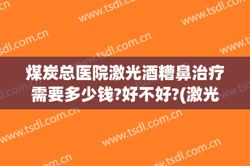 煤炭总医院激光酒糟鼻治疗需要多少钱?好不好?(激光治疗酒糟鼻手术费用)