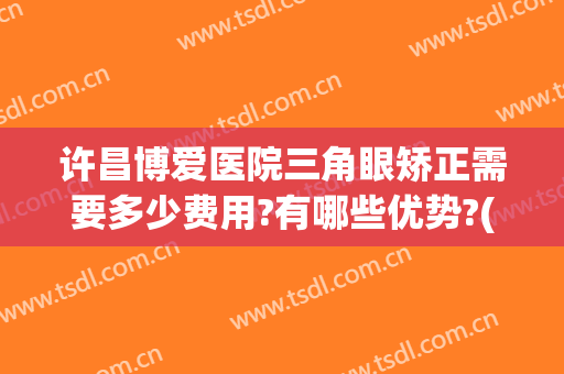 许昌博爱医院三角眼矫正需要多少费用?有哪些优势?(许昌博爱整形医院是正规医院吗)