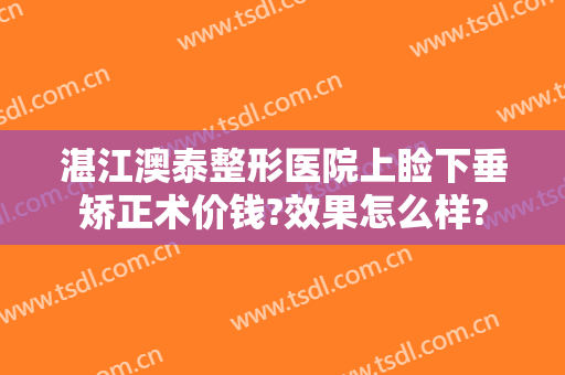 湛江澳泰整形医院上睑下垂矫正术价钱?效果怎么样?