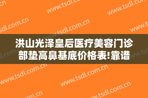 洪山光泽皇后医疗美容门诊部垫高鼻基底价格表!靠谱吗?
