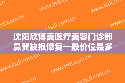 沈阳欣博美医疗美容门诊部鼻翼缺损修复一般价位是多少?需要多久恢复?