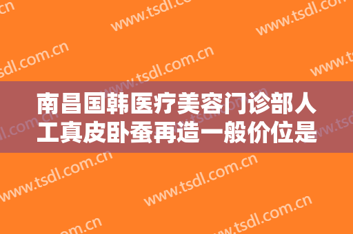 南昌国韩医疗美容门诊部人工真皮卧蚕再造一般价位是多少费用?好不好?