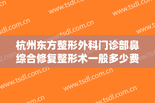杭州东方整形外科门诊部鼻综合修复整形术一般多少费用?贵不贵?(杭州 整形外科)