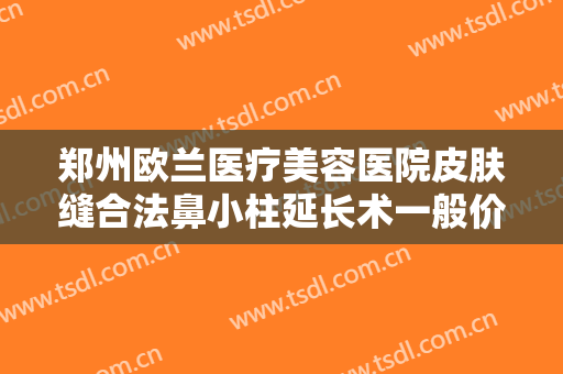 郑州欧兰医疗美容医院皮肤缝合法鼻小柱延长术一般价位是多少?靠谱吗?