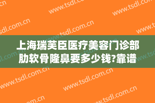 上海瑞芙臣医疗美容门诊部肋软骨隆鼻要多少钱?靠谱吗?(瑞芙臣美容院怎么样)