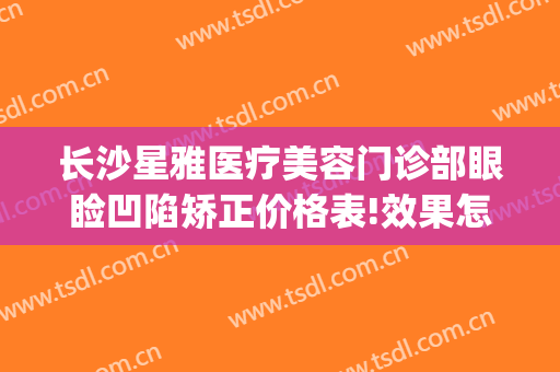 长沙星雅医疗美容门诊部眼睑凹陷矫正价格表!效果怎么样?(长沙星美整形医院)