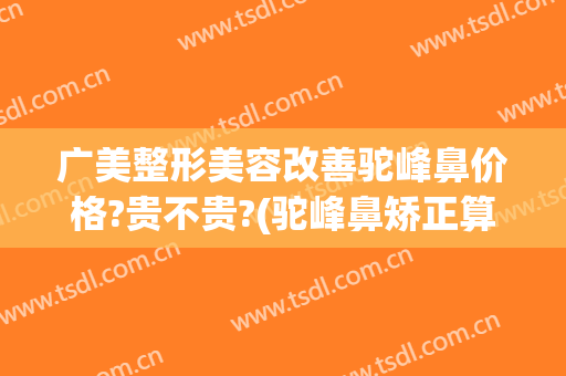 广美整形美容改善驼峰鼻价格?贵不贵?(驼峰鼻矫正算整容吗)