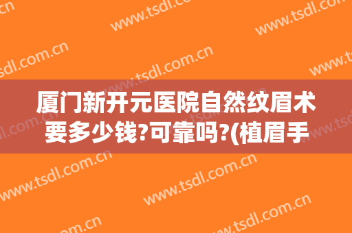 厦门新开元医院自然纹眉术要多少钱?可靠吗?(植眉手术一般需要多少钱)
