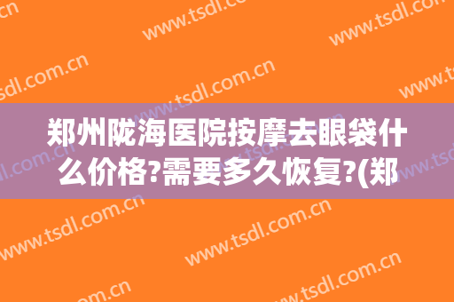郑州陇海医院按摩去眼袋什么价格?需要多久恢复?(郑州祛眼袋)