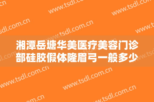 湘潭岳塘华美医疗美容门诊部硅胶假体隆眉弓一般多少钱?效果怎么样?