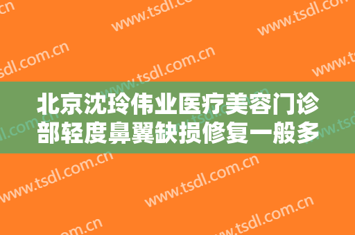 北京沈玲伟业医疗美容门诊部轻度鼻翼缺损修复一般多少钱?多长时间恢复?