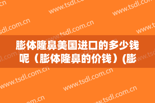 膨体隆鼻美国进口的多少钱呢（膨体隆鼻的价钱）(膨体隆鼻多少钱大概多少钱)