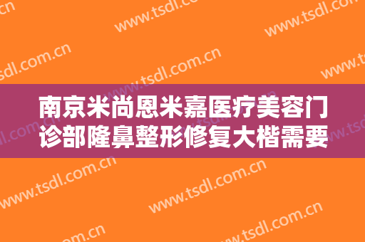 南京米尚恩米嘉医疗美容门诊部隆鼻整形修复大楷需要多少费用?效果怎么样?