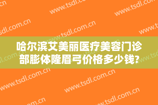 哈尔滨艾美丽医疗美容门诊部膨体隆眉弓价格多少钱?效果怎么样?