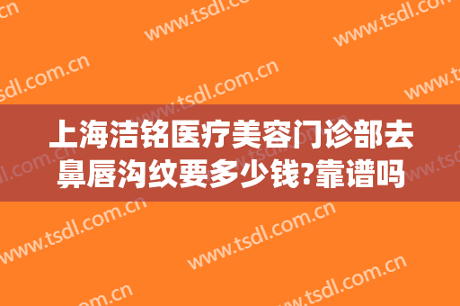 上海洁铭医疗美容门诊部去鼻唇沟纹要多少钱?靠谱吗?(上海洁铭医疗美容门诊部医生)