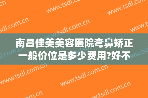 南昌佳美美容医院弯鼻矫正一般价位是多少费用?好不好?(南昌佳美整形美容医院正规吗)
