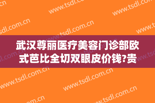 武汉尊丽医疗美容门诊部欧式芭比全切双眼皮价钱?贵不贵?(武汉尊丽医疗美容医院)