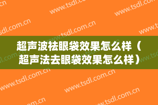 超声波祛眼袋效果怎么样（超声法去眼袋效果怎么样）(请问有做过超声波去眼袋的经验吗)