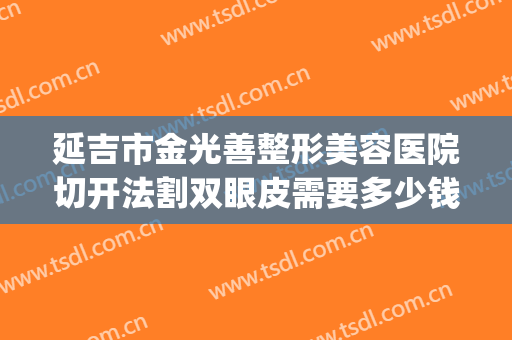 延吉市金光善整形美容医院切开法割双眼皮需要多少钱?贵不贵?(延吉做双眼皮多少钱)