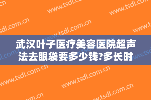 武汉叶子医疗美容医院超声法去眼袋要多少钱?多长时间恢复?