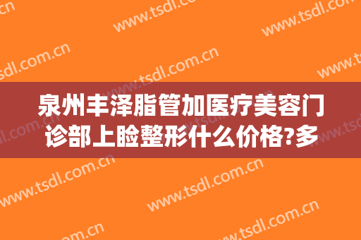泉州丰泽脂管加医疗美容门诊部上睑整形什么价格?多长时间恢复?(泉州丰泽脂管加医疗美容门诊部好不好)