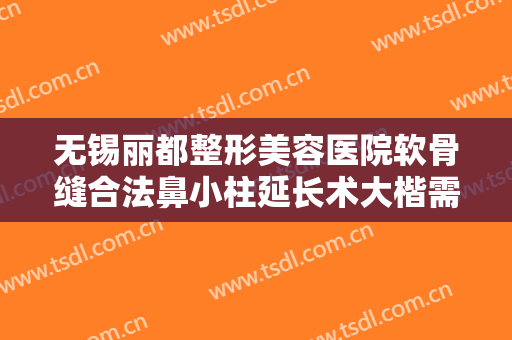 无锡丽都整形美容医院软骨缝合法鼻小柱延长术大楷需要多少费用?效果怎么样?