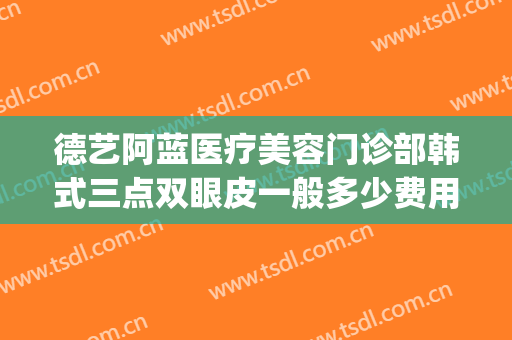 德艺阿蓝医疗美容门诊部韩式三点双眼皮一般多少费用?效果怎么样?(韩式三点双眼皮是埋线吗)