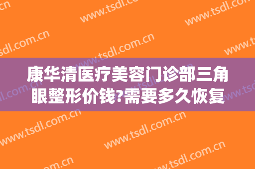 康华清医疗美容门诊部三角眼整形价钱?需要多久恢复?(康华医院整形科)